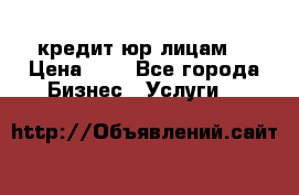 кредит юр лицам  › Цена ­ 0 - Все города Бизнес » Услуги   